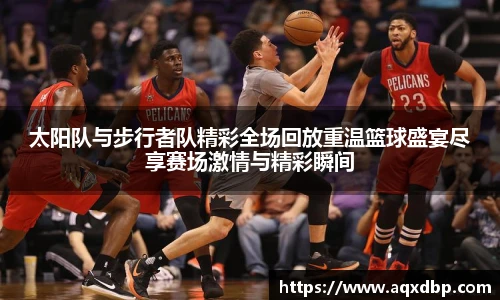 太阳队与步行者队精彩全场回放重温篮球盛宴尽享赛场激情与精彩瞬间